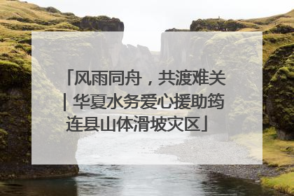 风雨同舟，共渡难关｜华夏水务爱心援助筠连县山体滑坡灾区
